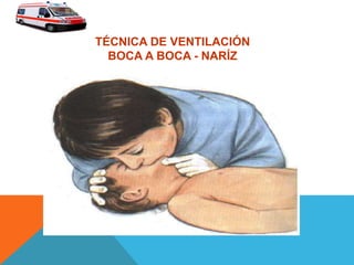 TÉCNICA DE VENTILACIÓN
BOCA A BOCA - NARÍZ
 
