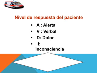  A : Alerta
 V : Verbal
 D: Dolor
 I:
Inconsciencia
Nivel de respuesta del paciente
 