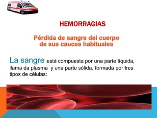 HEMORRAGIAS
La sangre está compuesta por una parte líquida,
llama da plasma y una parte sólida, formada por tres
tipos de células:
 