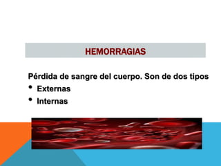 HEMORRAGIAS
Pérdida de sangre del cuerpo. Son de dos tipos
• Externas
• Internas
 