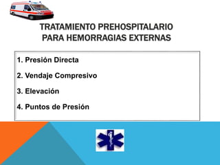 TRATAMIENTO PREHOSPITALARIO
PARA HEMORRAGIAS EXTERNAS
1. Presión Directa
2. Vendaje Compresivo
3. Elevación
4. Puntos de Presión
 