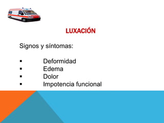 LUXACIÓN
Signos y síntomas:
 Deformidad
 Edema
 Dolor
 Impotencia funcional
 