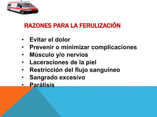 RAZONES PARA LA FERULIZACIÓN
• Evitar el dolor
• Prevenir o minimizar complicaciones
• Músculo y/o nervios
• Laceraciones de la piel
• Restricción del flujo sanguíneo
• Sangrado excesivo
• Parálisis
 