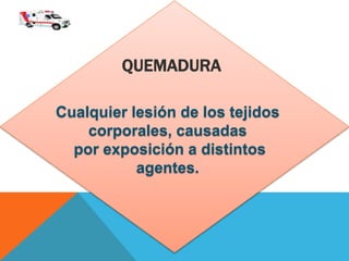 QUEMADURA
Cualquier lesión de los tejidos
corporales, causadas
por exposición a distintos
agentes.
 