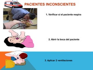 1. Verificar si el paciente respira
2. Abrir la boca del paciente
3. Aplicar 2 ventilaciones
PACIENTES INCONSCIENTES
 
