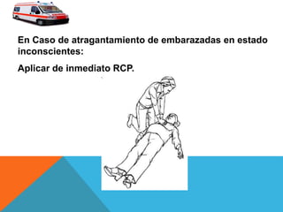 En Caso de atragantamiento de embarazadas en estado
inconscientes:
Aplicar de inmediato RCP.
 