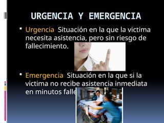 Lic. Jenny Hermosa
URGENCIA Y EMERGENCIA
 Urgencia Situación en la que la victima
necesita asistencia, pero sin riesgo de
fallecimiento.
 Emergencia Situación en la que si la
victima no recibe asistencia inmediata
en minutos fallece.
 