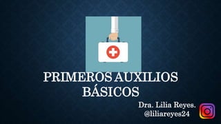 PRIMEROS AUXILIOS
BÁSICOS
Dra. Lilia Reyes.
@liliareyes24
 