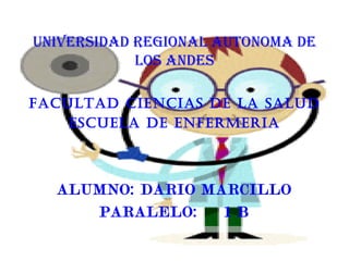 UNIVERSIDAD REGIONAL AUTONOMA DE
            LOS ANDES

FACULTAD CIENCIAS DE LA SALUD
    ESCUELA DE ENFERMERIA



  ALUMNO: DARIO MARCILLO
     PARALELO:    1 B
 