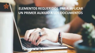 ELEMENTOS REQUERIDOS PARA APLICAR
UN PRIMER AUXILIO A LOS DOCUMENTOS
 