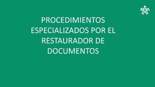 PROCEDIMIENTOS
ESPECIALIZADOS POR EL
RESTAURADOR DE
DOCUMENTOS
 