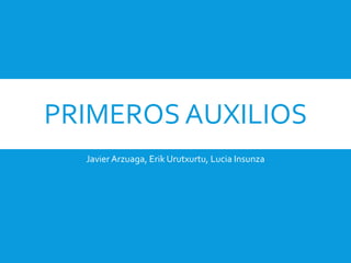 PRIMEROS AUXILIOS
JavierArzuaga, Erik Urutxurtu, Lucia Insunza
 
