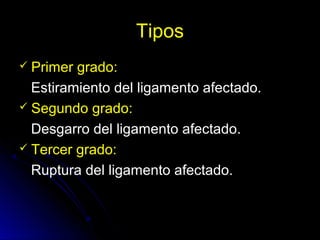 Tipos
 Primer grado:
Estiramiento del ligamento afectado.
 Segundo grado:
Desgarro del ligamento afectado.
 Tercer grado:
Ruptura del ligamento afectado.
 