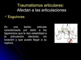 Traumatismos articulares:
Afectan a las articulaciones
 Esguinces
Es una lesión articular
caracterizada por daño a los
ligamentos que le dan estabilidad a
la articulación afectada, sin
luxación y que puede llegar a su
ruptura.
 