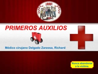 PRIMEROS AUXILIOS
Médico cirujano Delgado Zarzosa, Richard
Nunca abandonar
a la víctima.
 