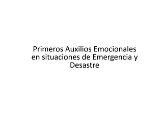 Primeros Auxilios Emocionales
en situaciones de Emergencia y
Desastre
 