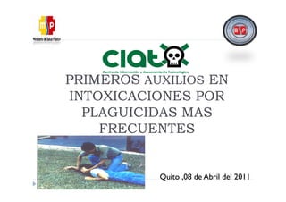 PRIMEROS AUXILIOS EN
INTOXICACIONES POR
  PLAGUICIDAS MAS
    FRECUENTES


           Quito ,08 de Abril del 2011
 