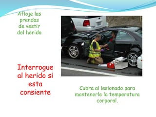 Afloje las
prendas
de vestir
del herido
Cubra al lesionado para
mantenerle la temperatura
corporal.
Interrogue
al herido si
esta
consiente
 