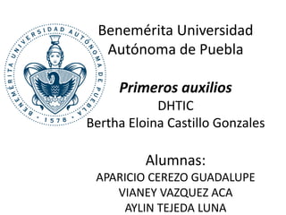 Benemérita Universidad
Autónoma de Puebla
Primeros auxilios
DHTIC
Bertha Eloina Castillo Gonzales
Alumnas:
APARICIO CEREZO GUADALUPE
VIANEY VAZQUEZ ACA
AYLIN TEJEDA LUNA
 