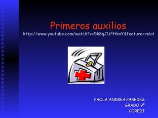 Primeros auxilios http://www.youtube.com/watch?v=5k8qJUFHknY&feature=related PAOLA ANDREA PAREDES GRADO 9º COREDI 