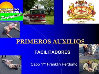FACILITADORES
PRIMEROS AUXILIOS
Cabo 1ºº Franklin Perdomo
 