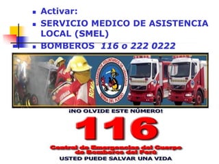  Activar:
 SERVICIO MEDICO DE ASISTENCIA
LOCAL (SMEL)
 BOMBEROS 116 o 222 0222
 