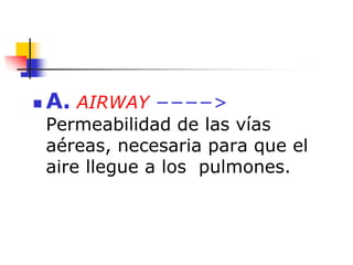  A. AIRWAY −−−−>
Permeabilidad de las vías
aéreas, necesaria para que el
aire llegue a los pulmones.
 