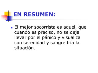 EN RESUMEN:
 El mejor socorrista es aquel, que
cuando es preciso, no se deja
llevar por el pánico y visualiza
con serenidad y sangre fría la
situación.
 