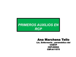 PRIMEROS AUXILIOS EN
RCP
Ana Marchena Tello
Lic. Enfermeria , paramédico del
CGBVP
CEP:69964
CBP:A11575
 