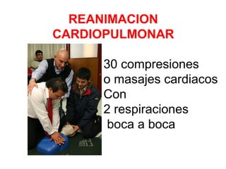 REANIMACION
CARDIOPULMONAR
30 compresiones
o masajes cardiacos
Con
2 respiraciones
boca a boca
 