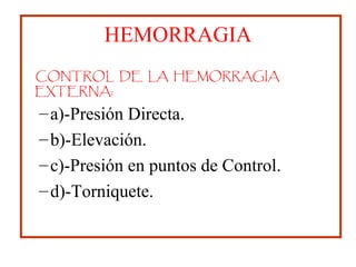 HEMORRAGIA
CONTROL DE LA HEMORRAGIA
EXTERNA:
–a)-Presión Directa.
–b)-Elevación.
–c)-Presión en puntos de Control.
–d)-Torniquete.
 