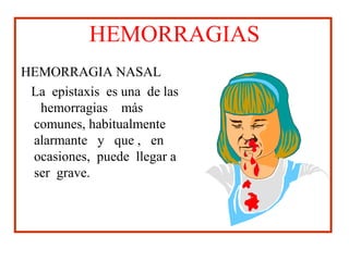 HEMORRAGIAS
HEMORRAGIA NASAL
La epistaxis es una de las
hemorragias más
comunes, habitualmente
alarmante y que , en
ocasiones, puede llegar a
ser grave.
 