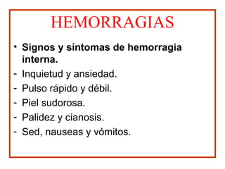 HEMORRAGIAS
• Signos y síntomas de hemorragia
interna.
- Inquietud y ansiedad.
- Pulso rápido y débil.
- Piel sudorosa.
- Palidez y cianosis.
- Sed, nauseas y vómitos.
 