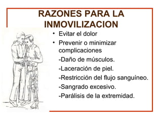 RAZONES PARA LA
INMOVILIZACION
• Evitar el dolor
• Prevenir o minimizar
complicaciones
-Daño de músculos.
-Laceración de piel.
-Restricción del flujo sanguíneo.
-Sangrado excesivo.
-Parálisis de la extremidad.
 