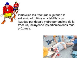Inmovilice las fracturas sujetando la
extremidad (utilice una tablilla) con
lazadas por debajo y otro por encima de la
fractura, incluyendo las articulaciones más
próximas.
 