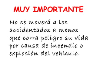 No se moverá a los
accidentados a menos
que corra peligro su vida
por causa de incendio o
explosión del vehículo.
MUY IMPORTANTE
 