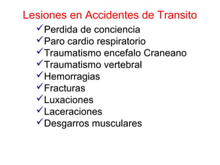 Lesiones en Accidentes de Transito
Perdida de conciencia
Paro cardio respiratorio
Traumatismo encefalo Craneano
Traumatismo vertebral
Hemorragias
Fracturas
Luxaciones
Laceraciones
Desgarros musculares
 