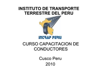 CURSO CAPACITACION DECURSO CAPACITACION DE
CONDUCTORESCONDUCTORES
INSTITUTO DE TRANSPORTEINSTITUTO DE TRANSPORTE
TERRESTRE DEL PERUTERRESTRE DEL PERU
Cusco Peru
2010
 
