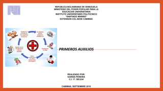 REPÚBLICA BOLIVARIANA DE VENEZUELA
MINISTERIO DEL PODER POPULAR PARA LA
EDUCACIÓN UNIVERSITARIA
INSTITUTO UNIVERSITARIO POLITÉCNICO
“SANTIAGO MARIÑO”
EXTENSIÓN COL-SEDE CABIMAS
PRIMEROS AUXILIOS
REALIZADO POR:
KARINA PEREIRA
C.I. 17. 585.634
CABIMAS, SEPTIEMBRE 2018
 
