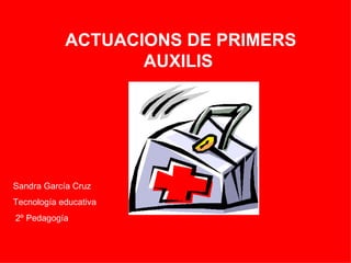 ACTUACIONS DE PRIMERS AUXILIS Sandra García Cruz Tecnología educativa 2º Pedagogía 