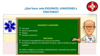 ¿Qué hacer ante ESGUINCES, LUXACIONES y
FRACTURAS?
ESGUINCES Y LUXACIONES
 Frío local.
 Elevar la extremidad.
 Reposo.
 Vendaje compresivo.
FRACTURAS
 Frío local e inmovilización tal y como se encuentre.
 En fracturas abiertas no reintroducir el hueso: cubrir la herida con gasas
estériles.
Fco. Javier Rosa Morán
No utilizar analgésicos, pomadas antiinflamatorias o calmantes que podrían
enmascarar la clínica de la lesión.
 
