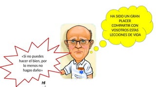 «Si no puedes
hacer el bien, por
lo menos no
hagas daño»
Hi
HA SIDO UN GRAN
PLACER
COMPARTIR CON
VOSOTROS ESTAS
LECCIONES DE VIDA
 