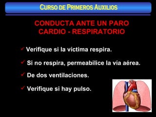 Verifique si la víctima respira. Si no respira, permeabilice la vía aérea.   De dos ventilaciones.   Verifique si hay pulso. CONDUCTA ANTE UN PARO CARDIO - RESPIRATORIO Curso de Primeros Auxilios 