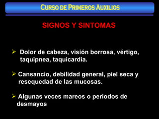 SIGNOS Y SINTOMAS Dolor de cabeza, visión borrosa, vértigo, taquipnea, taquicardia. Cansancio, debilidad general, piel seca y resequedad de las mucosas. Algunas veces mareos o periodos de desmayos Curso de Primeros Auxilios 