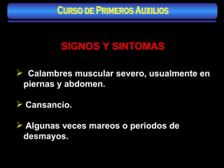 SIGNOS Y SINTOMAS Calambres muscular severo, usualmente en piernas y abdomen. Cansancio. Algunas veces mareos o periodos de desmayos. Curso de Primeros Auxilios 