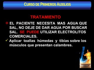 TRATAMIENTO EL  PACIENTE  NECESITA  MAS  AGUA QUE SAL, NO DEJE DE DAR AGUA POR BUSCAR SAL.  SE  PUEDE  UTILIZAR ELECTROLITOS COMERCIALES. Aplicar  toallas  húmedas  y  tibias sobre los músculos que presentan calambres. Curso de Primeros Auxilios 