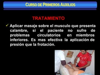 TRATAMIENTO Aplicar masaje sobre el musculo que presenta calambre,  si  el  paciente  no  sufre  de problemas  circulatorios  en  miembros inferiores.  Es  mas  efectiva  la  aplicación de presión que la frotación. Curso de Primeros Auxilios 