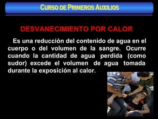 DESVANECIMIENTO POR CALOR Es una reducción del contenido de agua en el cuerpo  o  del  volumen  de  la  sangre.  Ocurre cuando  la  cantidad  de  agua  perdida  (como sudor)  excede  el  volumen  de  agua  tomada durante la exposición al calor. Curso de Primeros Auxilios 