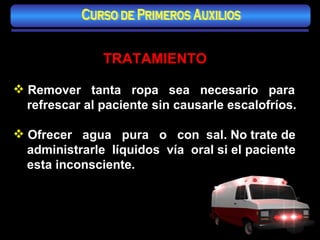 TRATAMIENTO Remover  tanta  ropa  sea  necesario  para refrescar al paciente sin causarle escalofríos. Ofrecer  agua  pura  o  con  sal. No trate de administrarle  líquidos  vía  oral si el paciente esta inconsciente. Curso de Primeros Auxilios 