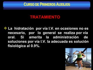 TRATAMIENTO La  hidratación  por vía I.V. en ocasiones no es necesario,  por  lo  general  se  realiza por vía oral.  Si  amerita  la  administración  de soluciones por vía I.V. la adecuada es solución fisiológica al 0.9%. Curso de Primeros Auxilios 